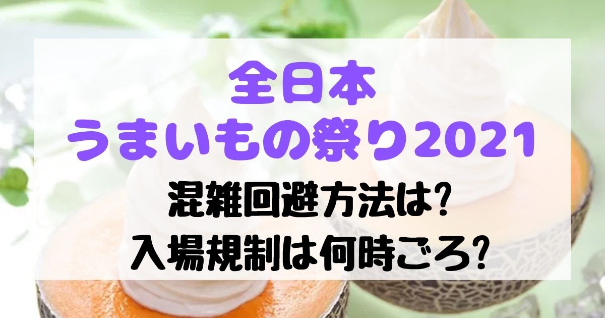 全日本うまいもの祭り2021混雑回避できる?入場規制は何時ごろ?