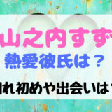 山之内すずの熱愛彼氏は三山凌輝?!馴れ初めや出会いについて知りたい!