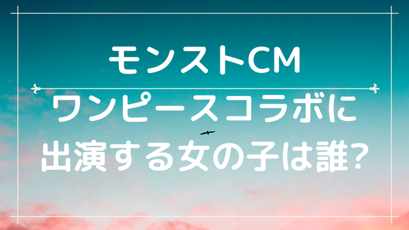 モンストcmワンピースコラボに出演する女の子は誰 麦わらのルフィ役 Cmコレクション