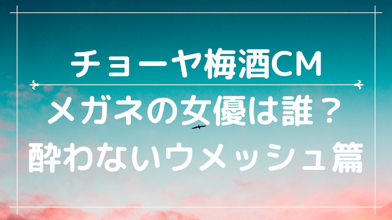 チョーヤ梅酒cmの女優は誰 酔わないウメッシュのメガネ姿が可愛い Cmコレクション
