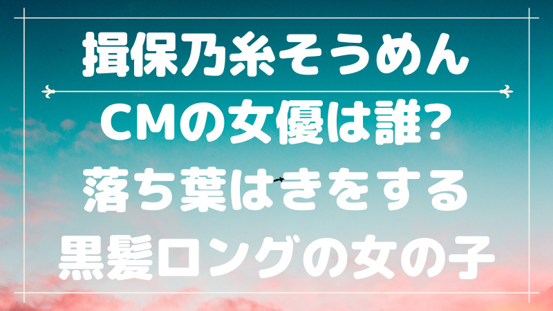 揖保乃糸そうめんcmの女優は誰 落ち葉はきをする黒髪ロングの女の子 Cmコレクション