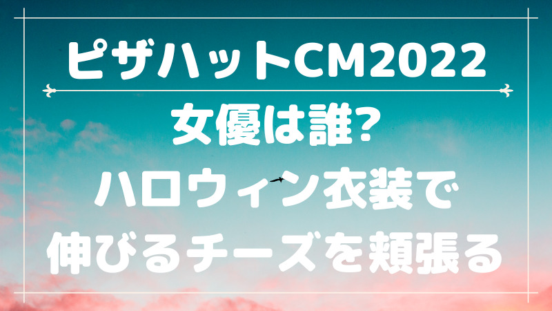 ピザハットcm22の女優は誰 ハロウィン衣装で伸びるチーズを頬張る Cmコレクション
